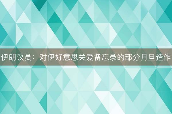 伊朗议员：对伊好意思关爱备忘录的部分月旦造作