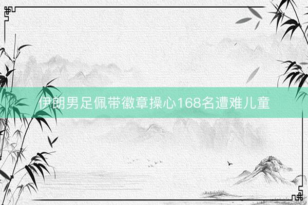 伊朗男足佩带徽章操心168名遭难儿童