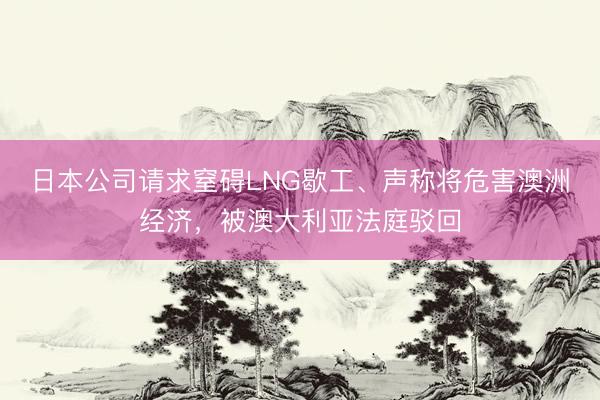 日本公司请求窒碍LNG歇工、声称将危害澳洲经济,被澳大利亚法庭驳回