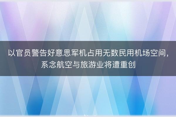 以官员警告好意思军机占用无数民用机场空间，系念航空与旅游业将遭重创