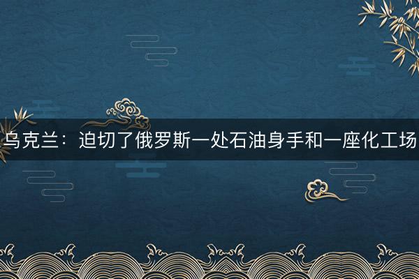 乌克兰：迫切了俄罗斯一处石油身手和一座化工场