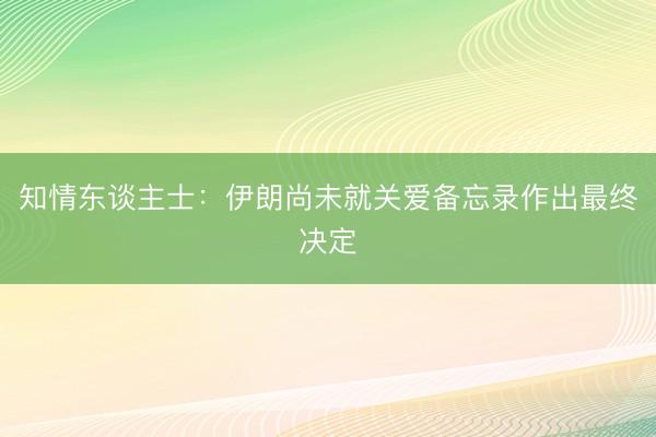 知情东谈主士：伊朗尚未就关爱备忘录作出最终决定
