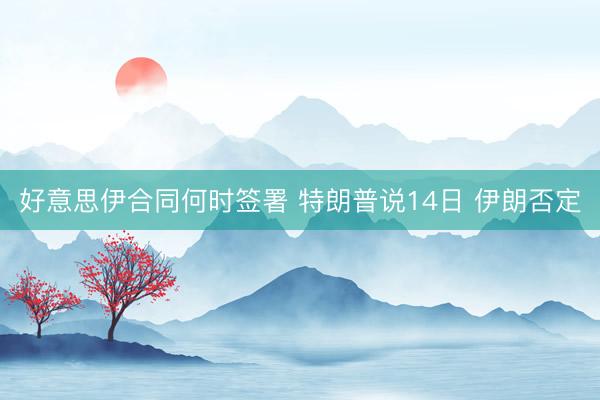 好意思伊合同何时签署 特朗普说14日 伊朗否定
