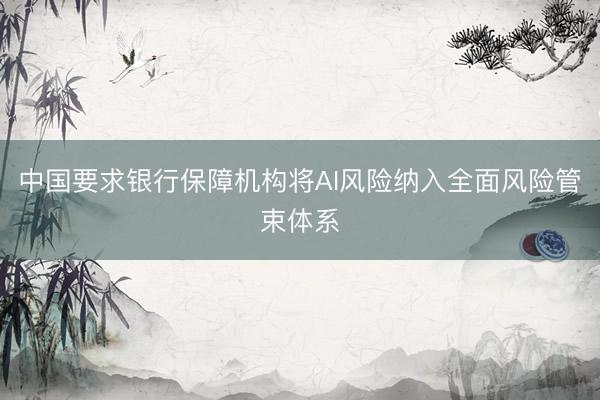 中国要求银行保障机构将AI风险纳入全面风险管束体系