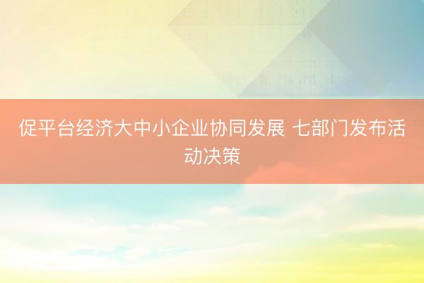 促平台经济大中小企业协同发展 七部门发布活动决策