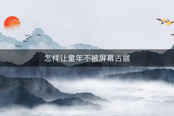 怎样让童年不被屏幕占据