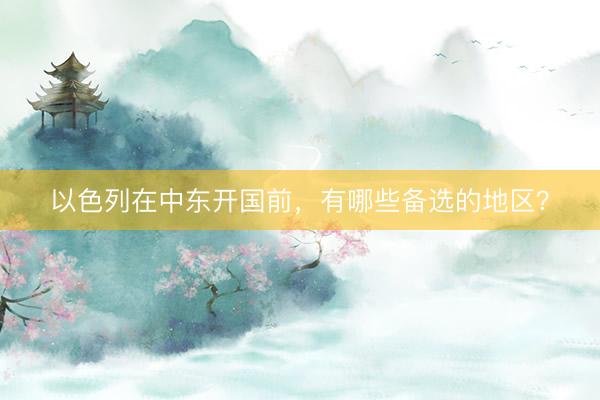 以色列在中东开国前，有哪些备选的地区？