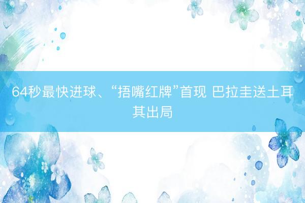 64秒最快进球、“捂嘴红牌”首现 巴拉圭送土耳其出局