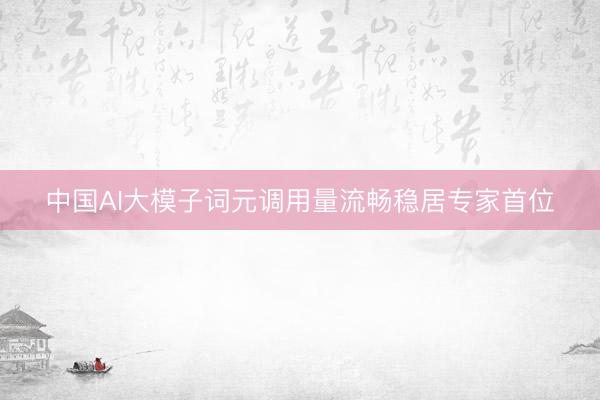 中国AI大模子词元调用量流畅稳居专家首位