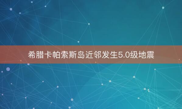 希腊卡帕索斯岛近邻发生5.0级地震
