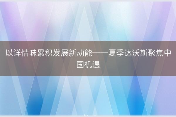 以详情味累积发展新动能——夏季达沃斯聚焦中国机遇